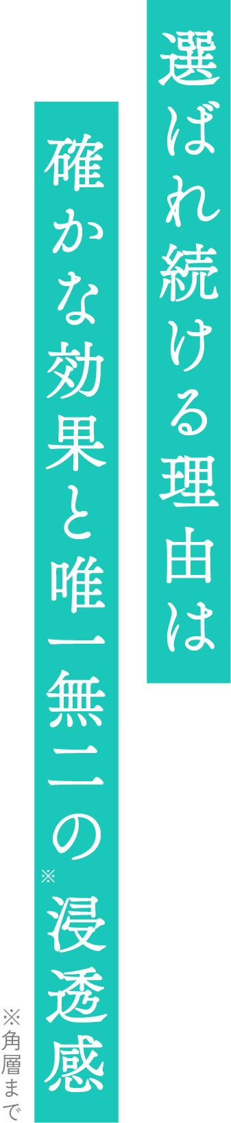 選ばれ続ける理由は確かな効果と唯一無二の浸透感 *角層まで