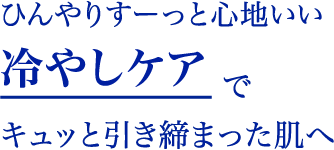 “ひんやりすーっと心地いい冷やしケアでキュッと引き締まった肌へ