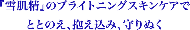『雪肌精』のブライトニングスキンケアでととのえ、抱え込み、守りぬく