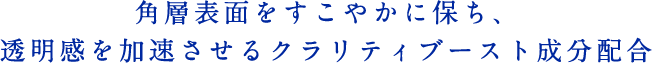 角層表面をすこやかに保ち、透明感を加速させるクラリティブースト成分配合