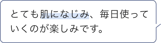 とても肌になじみ、毎日使っていくのが楽しみです。