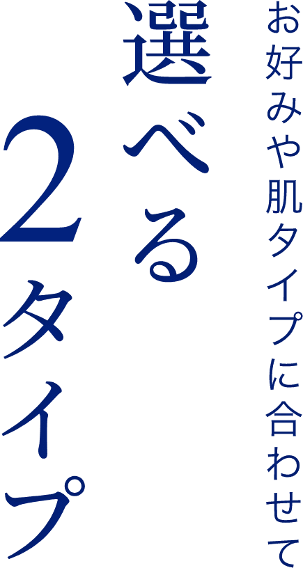 お好みや肌タイプに合わせて選べる2タイプ