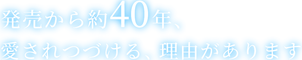 発売から約40年、愛され続ける、理由があります