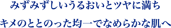 みずみずしいうるおいとツヤに満ち色ムラやキメのととのった均一でなめらかな肌へ