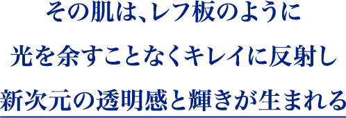 レフ板のように、光を余すことなく肌がキレイに反射することで新次元の透明感と輝きが生まれる